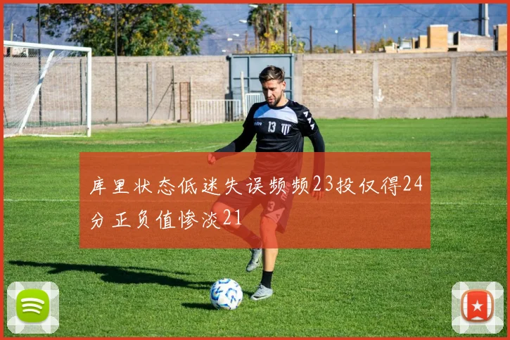 库里状态低迷失误频频23投仅得24分正负值惨淡21