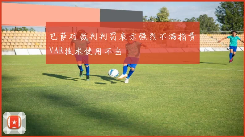 巴萨对裁判判罚表示强烈不满指责VAR技术使用不当
