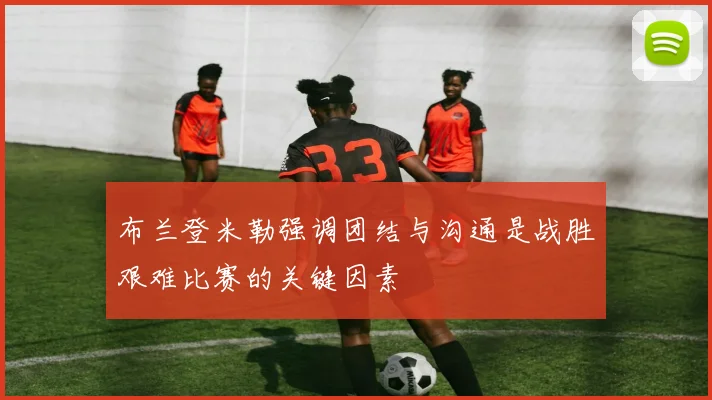 布兰登米勒强调团结与沟通是战胜艰难比赛的关键因素