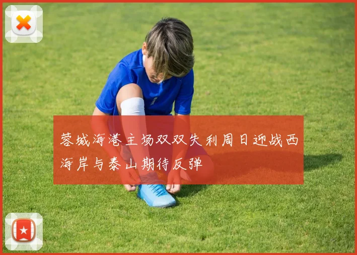 蓉城海港主场双双失利周日迎战西海岸与泰山期待反弹