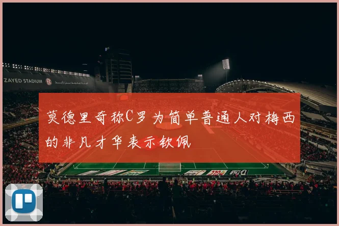 莫德里奇称C罗为简单普通人对梅西的非凡才华表示钦佩