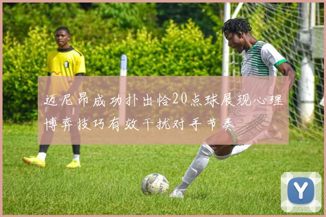 迈尼昂成功扑出恰20点球展现心理博弈技巧有效干扰对手节奏
