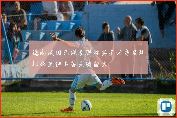 德尚谈姆巴佩表现称其不必每场跑11公里但具备关键能力
