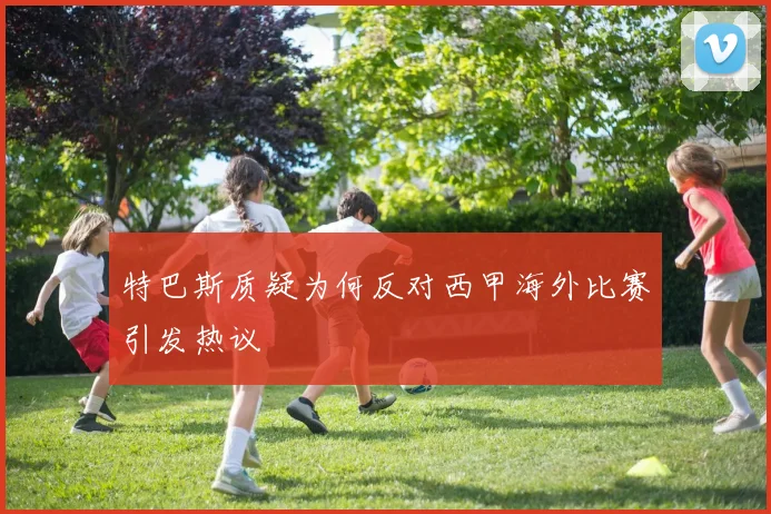 特巴斯质疑为何反对西甲海外比赛引发热议