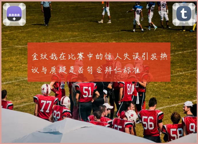 金玟哉在比赛中的惊人失误引发热议与质疑是否符合拜仁标准