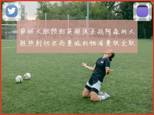 萨顿大胆预测英超焦点战阿森纳大胜热刺切尔西曼城利物浦曼联全取三分