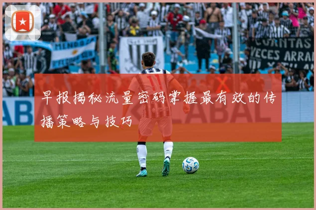 早报揭秘流量密码掌握最有效的传播策略与技巧