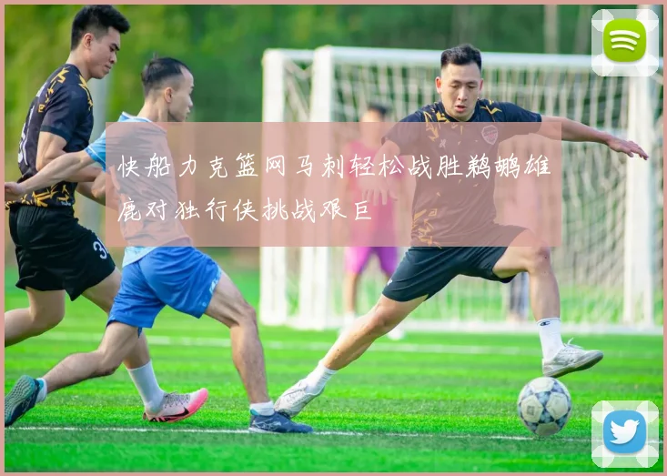 快船力克篮网马刺轻松战胜鹈鹕雄鹿对独行侠挑战艰巨