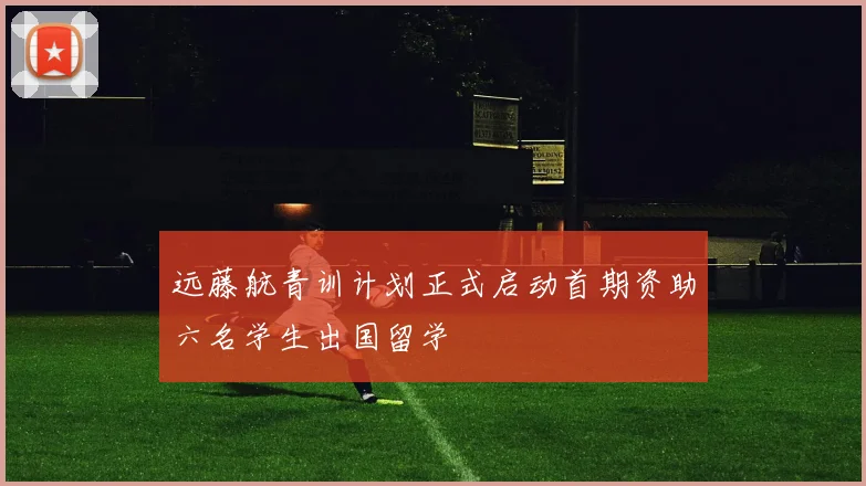 远藤航青训计划正式启动首期资助六名学生出国留学