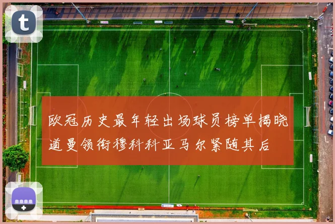 欧冠历史最年轻出场球员榜单揭晓道曼领衔穆科科亚马尔紧随其后