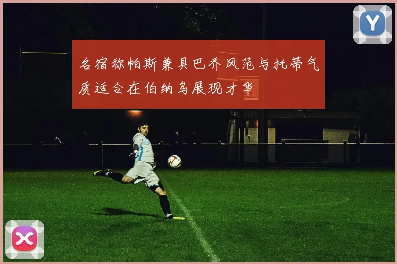 名宿称帕斯兼具巴乔风范与托蒂气质适合在伯纳乌展现才华