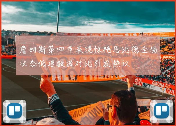 詹姆斯第四节表现惊艳恩比德全场状态低迷数据对比引发热议