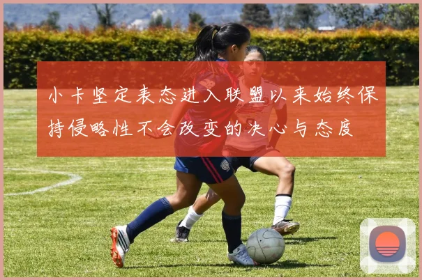 小卡坚定表态进入联盟以来始终保持侵略性不会改变的决心与态度
