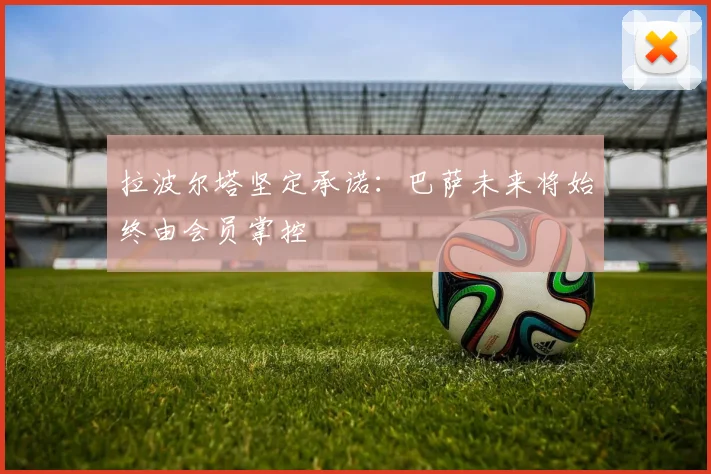 拉波尔塔坚定承诺：巴萨未来将始终由会员掌控