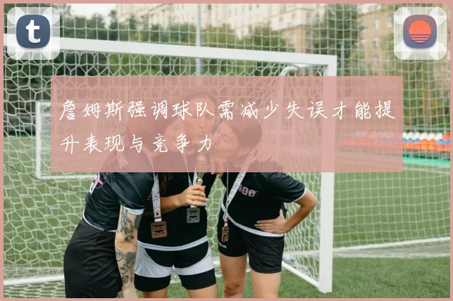 詹姆斯强调球队需减少失误才能提升表现与竞争力