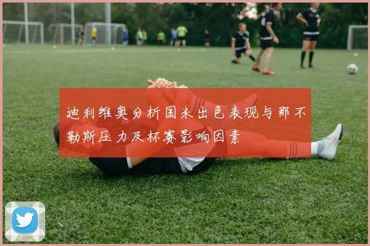 迪利维奥分析国米出色表现与那不勒斯压力及杯赛影响因素