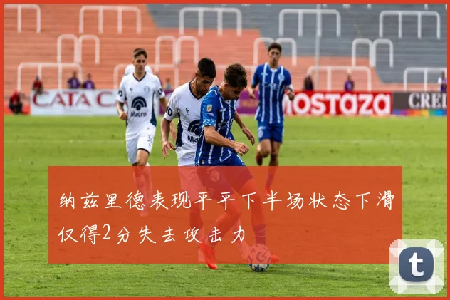 纳兹里德表现平平下半场状态下滑仅得2分失去攻击力