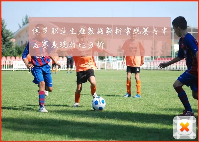 保罗职业生涯数据解析常规赛与季后赛表现对比分析