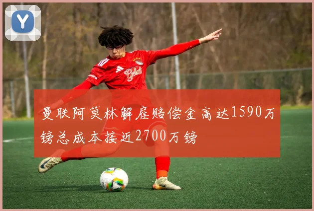 曼联阿莫林解雇赔偿金高达1590万镑总成本接近2700万镑