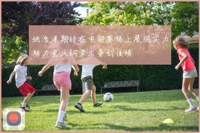 姚浩洋期待在中超赛场上展现实力助力重庆铜梁龙争创佳绩
