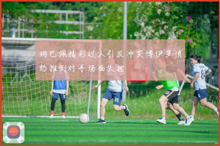 姆巴佩精彩过人引发冲突博伊罗愤怒推倒对手场面失控