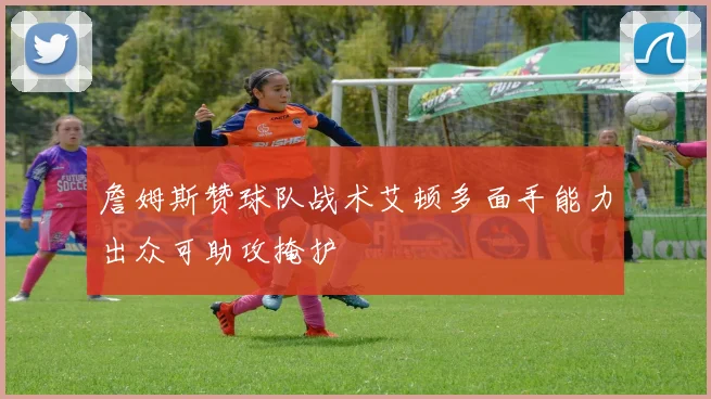 詹姆斯赞球队战术艾顿多面手能力出众可助攻掩护