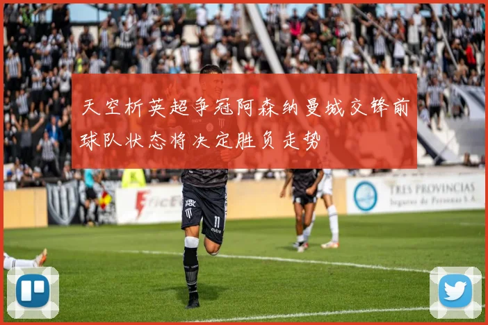 天空析英超争冠阿森纳曼城交锋前球队状态将决定胜负走势
