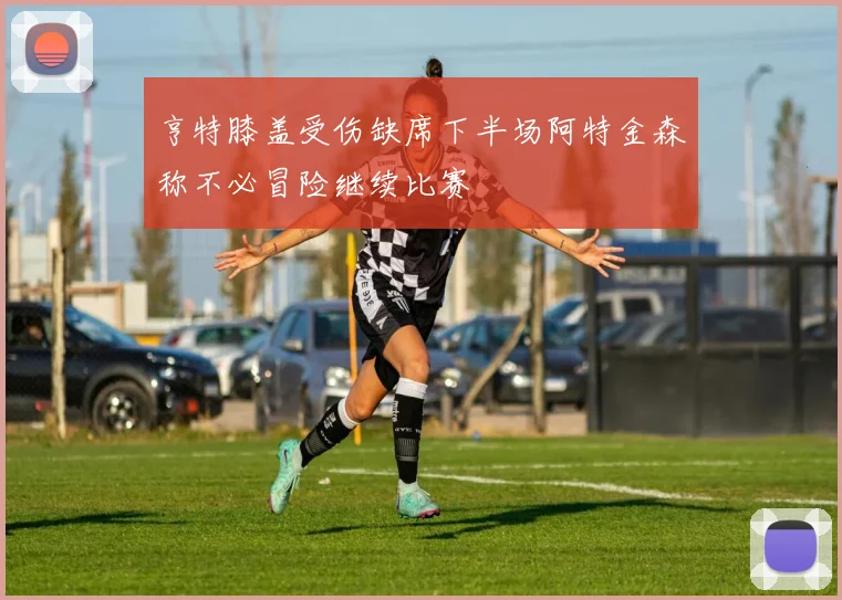 亨特膝盖受伤缺席下半场阿特金森称不必冒险继续比赛