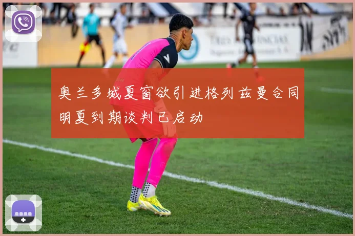 奥兰多城夏窗欲引进格列兹曼合同明夏到期谈判已启动