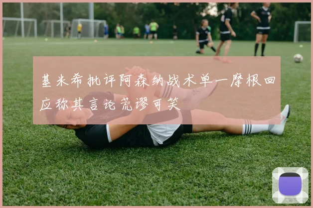 基米希批评阿森纳战术单一摩根回应称其言论荒谬可笑