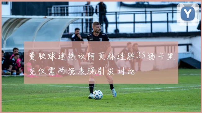 曼联球迷热议阿莫林连胜35场卡里克仅需两场表现引发讨论