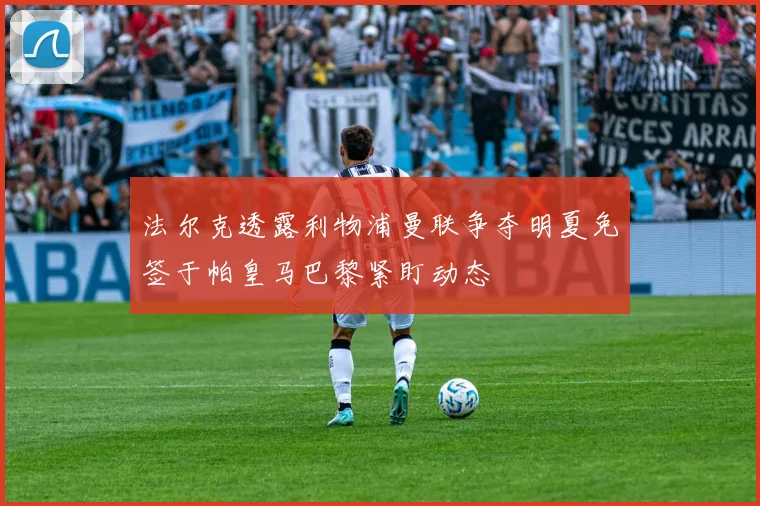 法尔克透露利物浦曼联争夺明夏免签于帕皇马巴黎紧盯动态