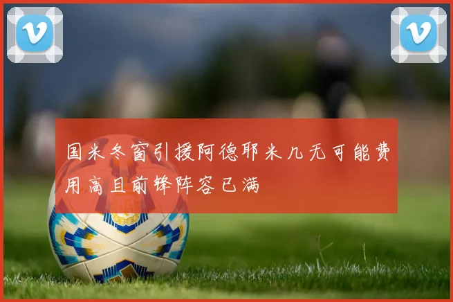 国米冬窗引援阿德耶米几无可能费用高且前锋阵容已满