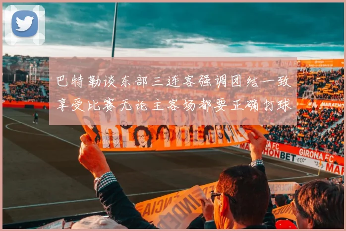 巴特勒谈东部三连客强调团结一致享受比赛无论主客场都要正确打球