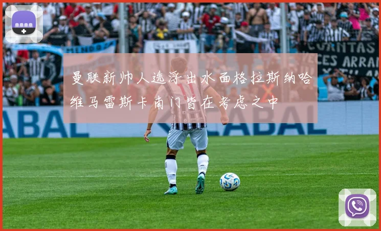 曼联新帅人选浮出水面格拉斯纳哈维马雷斯卡南门皆在考虑之中