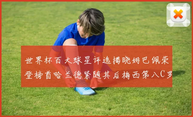 世界杯百大球星评选揭晓姆巴佩荣登榜首哈兰德紧随其后梅西第八C罗位列第二十五