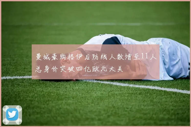 曼城豪购格伊后防线人数增至11人总身价突破四亿欧元大关