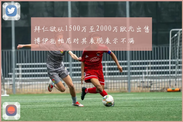 拜仁欲以1500万至2000万欧元出售博伊孔帕尼对其表现表示不满
