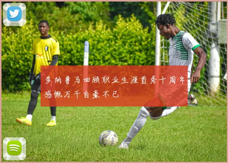 多纳鲁马回顾职业生涯首秀十周年感慨万千自豪不已