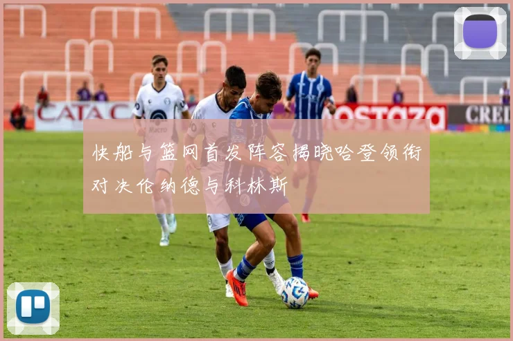快船与篮网首发阵容揭晓哈登领衔对决伦纳德与科林斯