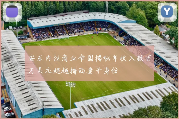 安东内拉商业帝国揭秘年收入数百万美元超越梅西妻子身份