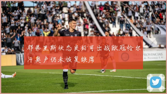 邓弗里斯状态良好可出战欧冠恰尔汗奥卢仍未恢复缺席