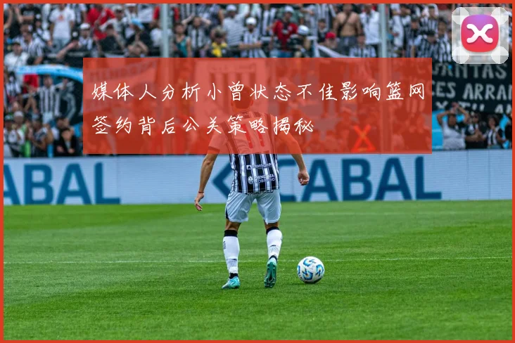 媒体人分析小曾状态不佳影响篮网签约背后公关策略揭秘