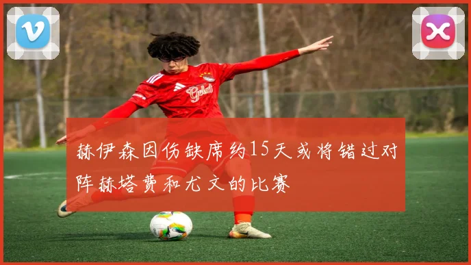 赫伊森因伤缺席约15天或将错过对阵赫塔费和尤文的比赛